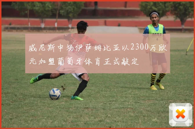 威尼斯中场伊萨姆比亚以2300万欧元加盟葡萄牙体育正式敲定