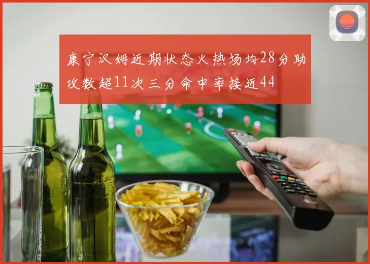康宁汉姆近期状态火热场均28分助攻数超11次三分命中率接近44