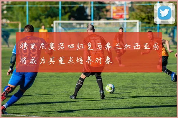 穆里尼奥若回归皇马弗兰加西亚或将成为其重点培养对象