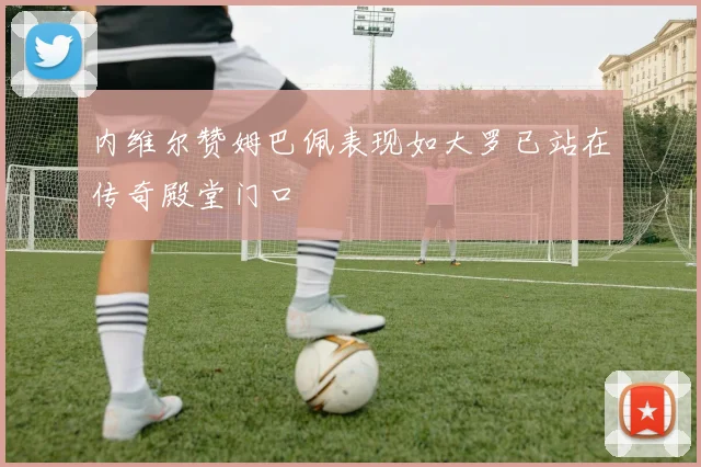 内维尔赞姆巴佩表现如大罗已站在传奇殿堂门口