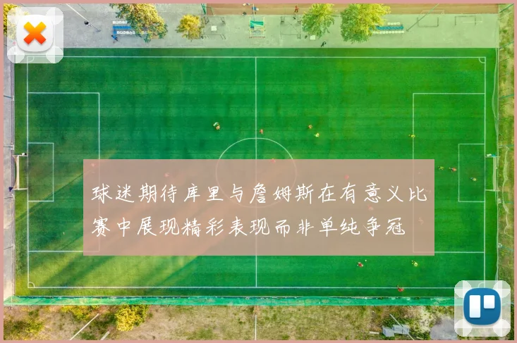 球迷期待库里与詹姆斯在有意义比赛中展现精彩表现而非单纯争冠
