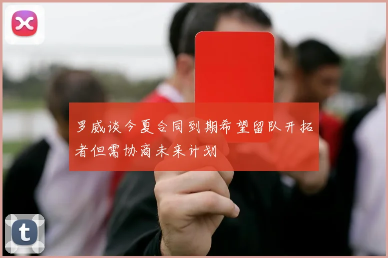 罗威谈今夏合同到期希望留队开拓者但需协商未来计划