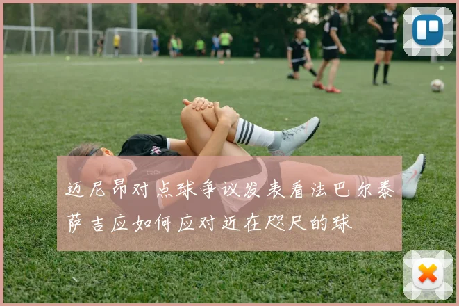 迈尼昂对点球争议发表看法巴尔泰萨吉应如何应对近在咫尺的球