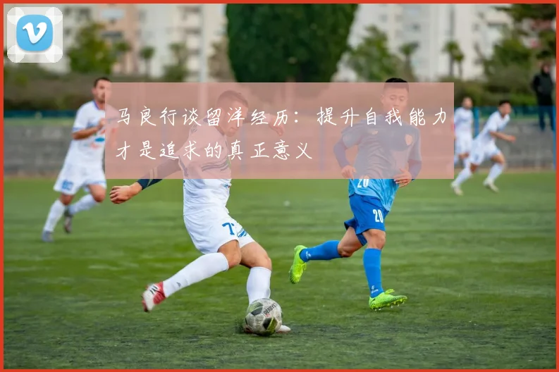 马良行谈留洋经历：提升自我能力才是追求的真正意义