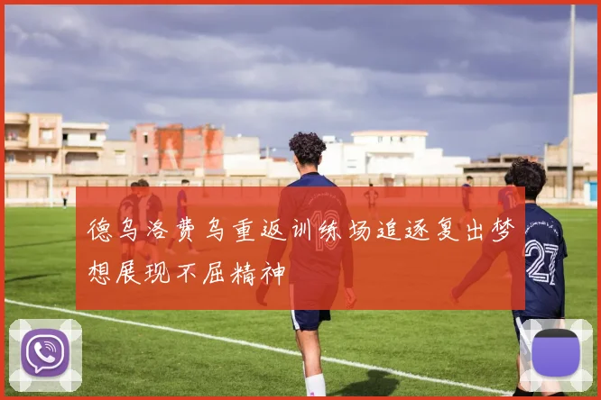 德乌洛费乌重返训练场追逐复出梦想展现不屈精神