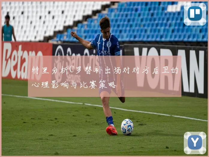 特里分析C罗替补出场对对方后卫的心理影响与比赛策略