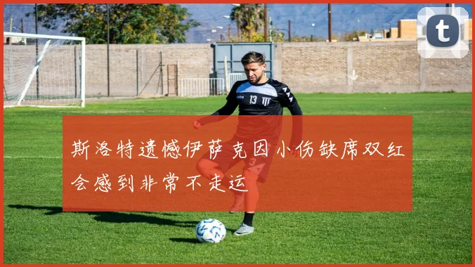 斯洛特遗憾伊萨克因小伤缺席双红会感到非常不走运