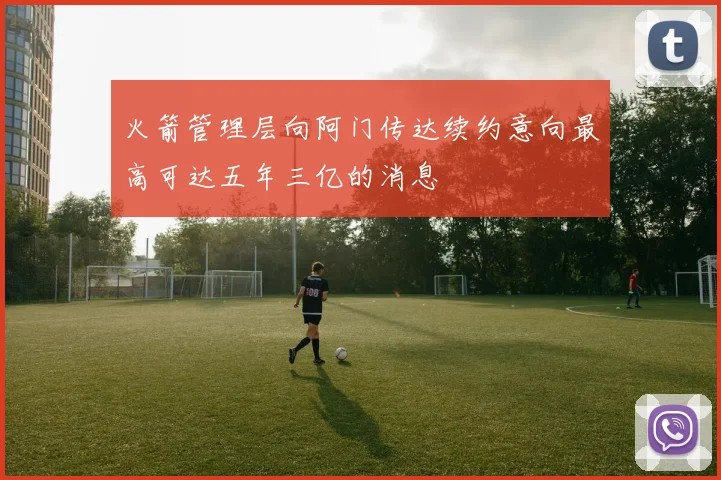 火箭管理层向阿门传达续约意向最高可达五年三亿的消息