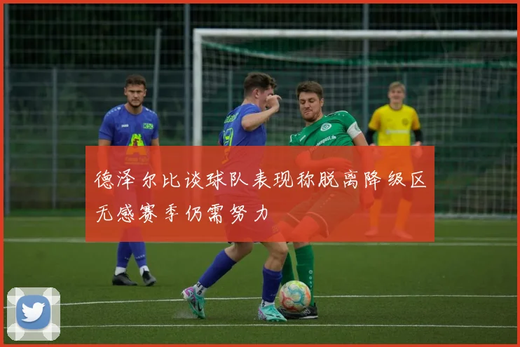 德泽尔比谈球队表现称脱离降级区无感赛季仍需努力