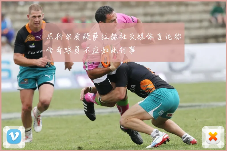 尼科尔质疑萨拉赫社交媒体言论称传奇球员不应如此行事