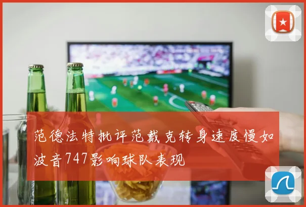 范德法特批评范戴克转身速度慢如波音747影响球队表现