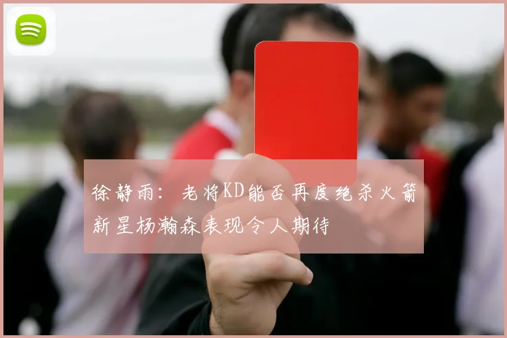 徐静雨：老将KD能否再度绝杀火箭新星杨瀚森表现令人期待